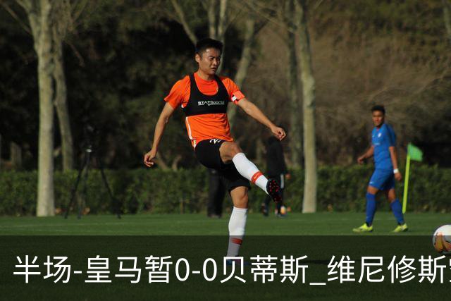 半场-皇马暂0-0贝蒂斯 维尼修斯空门中柱姆巴佩门前两连击被挡