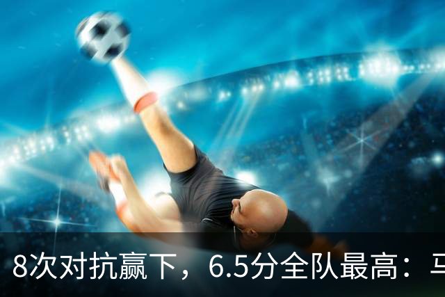 8次对抗赢下，6.5分全队最高：马竞只有他还在拼